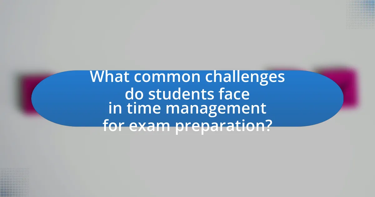 What common challenges do students face in time management for exam preparation?